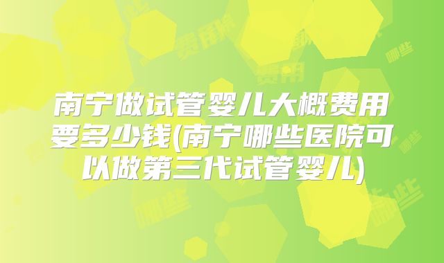 南宁做试管婴儿大概费用要多少钱(南宁哪些医院可以做第三代试管婴儿)