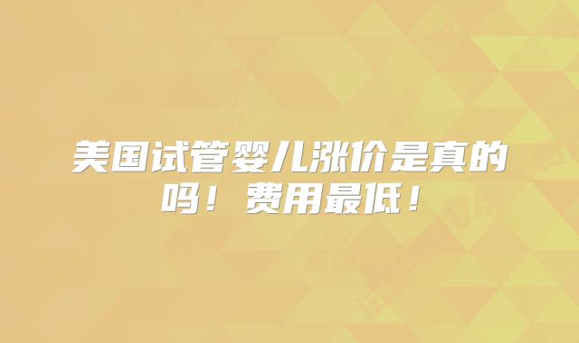 美国试管婴儿涨价是真的吗！费用最低！