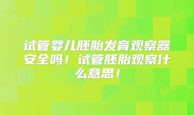试管婴儿胚胎发育观察器安全吗！试管胚胎观察什么意思！