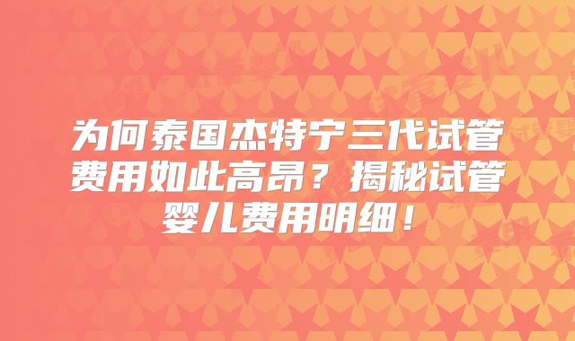 为何泰国杰特宁三代试管费用如此高昂?揭秘试管婴儿费用明细!