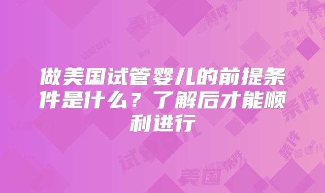 做美国试管婴儿的前提条件是什么？了解后才能顺利进行