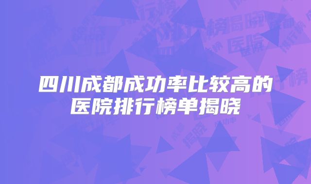 四川成都成功率比较高的医院排行榜单揭晓