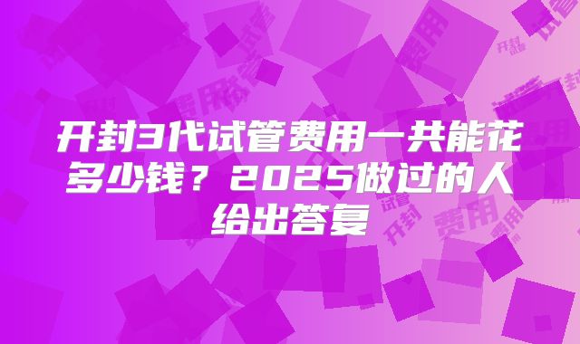 开封3代试管费用一共能花多少钱？2025做过的人给出答复