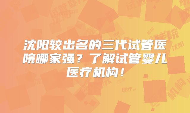 沈阳较出名的三代试管医院哪家强？了解试管婴儿医疗机构！