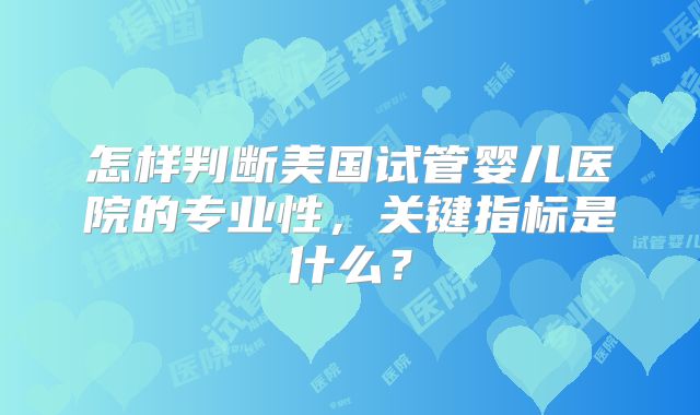 怎样判断美国试管婴儿医院的专业性，关键指标是什么？