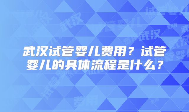 武汉试管婴儿费用？试管婴儿的具体流程是什么？