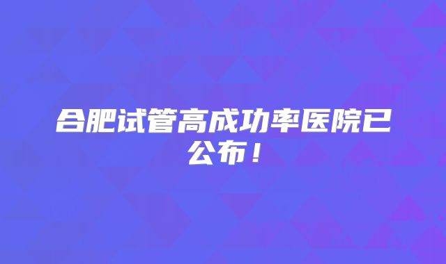 合肥试管高成功率医院已公布！