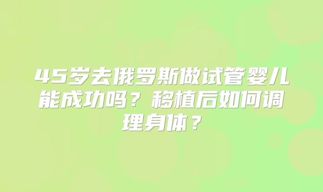 45岁去俄罗斯做试管婴儿能成功吗？移植后如何调理身体？