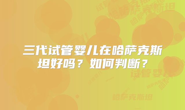 三代试管婴儿在哈萨克斯坦好吗？如何判断？