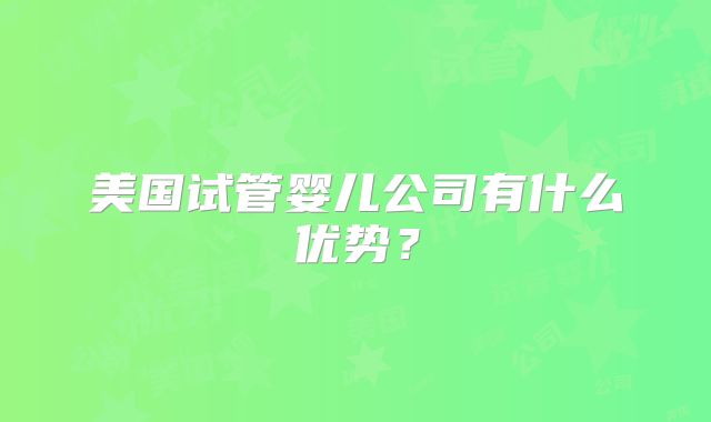 美国试管婴儿公司有什么优势？