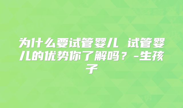 为什么要试管婴儿 试管婴儿的优势你了解吗？-生孩子
