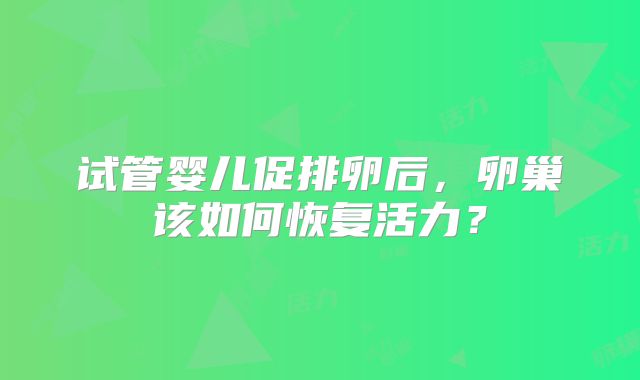 试管婴儿促排卵后，卵巢该如何恢复活力？