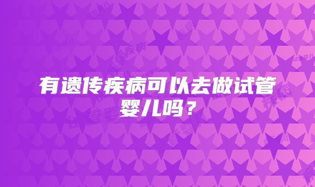 有遗传疾病可以去做试管婴儿吗?