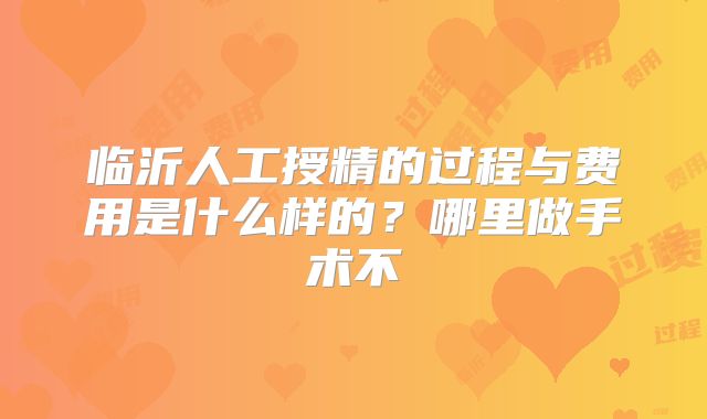 临沂人工授精的过程与费用是什么样的？哪里做手术不