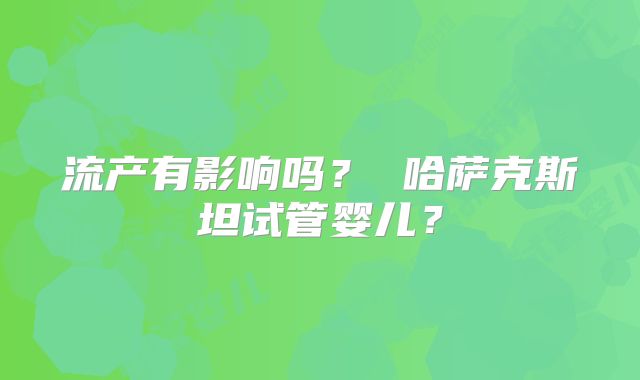 流产有影响吗？ 哈萨克斯坦试管婴儿？