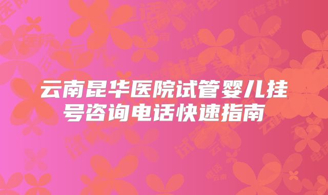 云南昆华医院试管婴儿挂号咨询电话快速指南