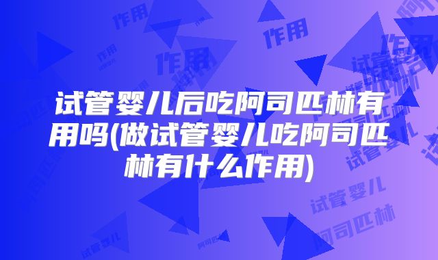 试管婴儿后吃阿司匹林有用吗(做试管婴儿吃阿司匹林有什么作用)