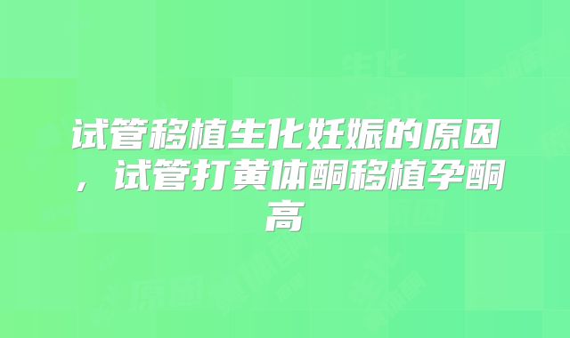 试管移植生化妊娠的原因，试管打黄体酮移植孕酮高