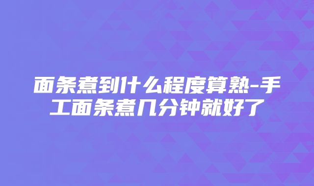 面条煮到什么程度算熟-手工面条煮几分钟就好了