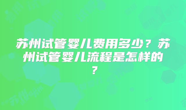 苏州试管婴儿费用多少？苏州试管婴儿流程是怎样的？