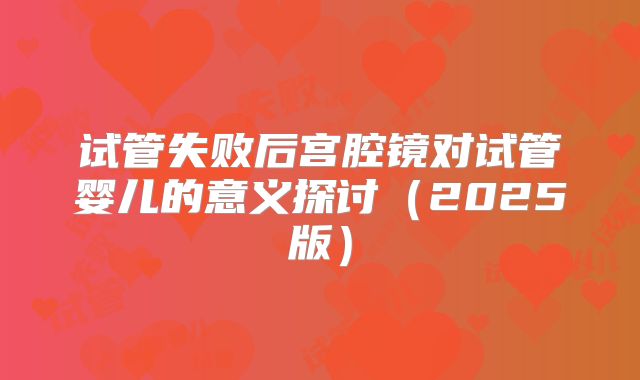 试管失败后宫腔镜对试管婴儿的意义探讨(2025版)