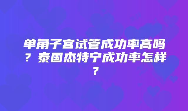 单角子宫试管成功率高吗?泰国杰特宁成功率怎样?