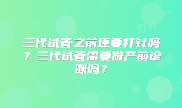 三代试管之前还要打针吗？三代试管需要做产前诊断吗？