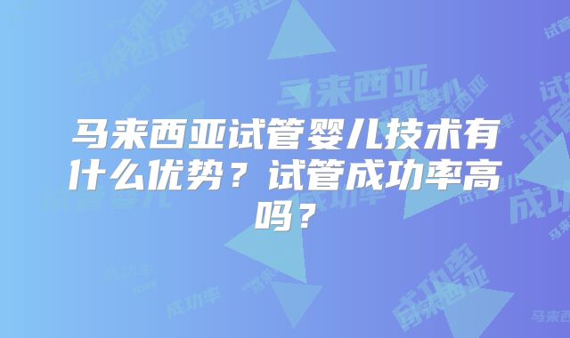 马来西亚试管婴儿技术有什么优势？试管成功率高吗？