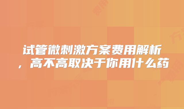 试管微刺激方案费用解析，高不高取决于你用什么药