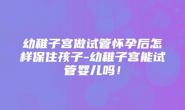 幼稚子宫做试管怀孕后怎样保住孩子-幼稚子宫能试管婴儿吗！