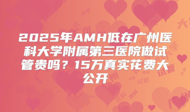 2025年AMH低在广州医科大学附属第三医院做试管贵吗?15万真实花费大公开