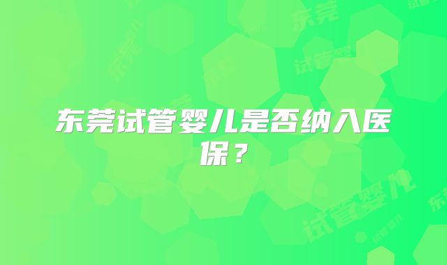 东莞试管婴儿是否纳入医保？