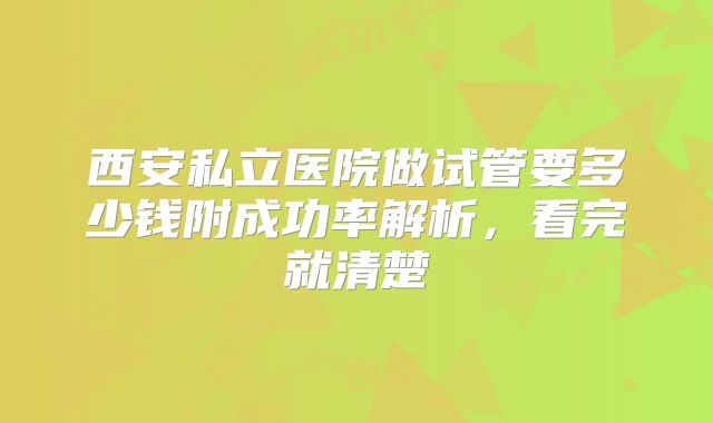 西安私立医院做试管要多少钱附成功率解析，看完就清楚