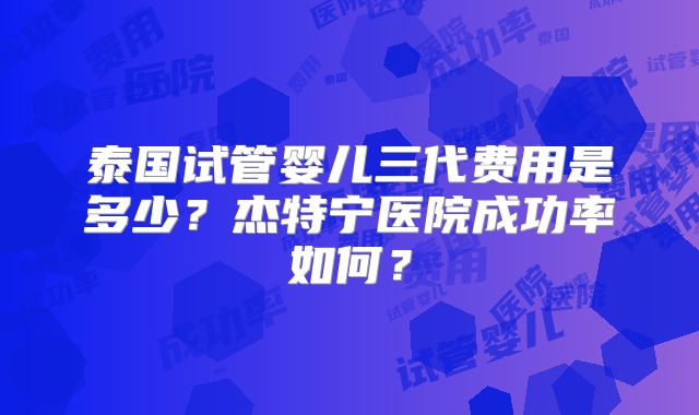 泰国试管婴儿三代费用是多少？杰特宁医院成功率如何？