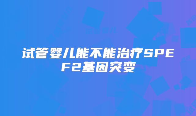 试管婴儿能不能治疗SPEF2基因突变