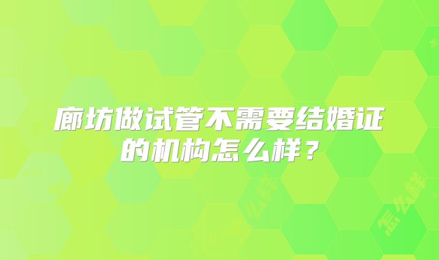 廊坊做试管不需要结婚证的机构怎么样?