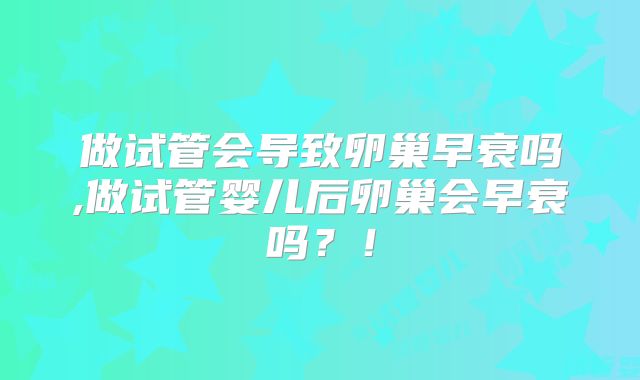 做试管会导致卵巢早衰吗,做试管婴儿后卵巢会早衰吗？！