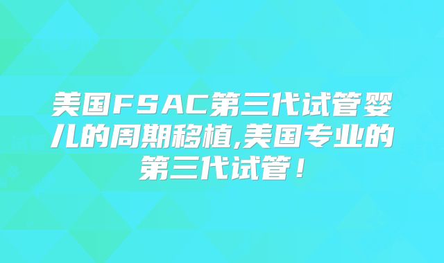 美国FSAC第三代试管婴儿的周期移植,美国专业的第三代试管！