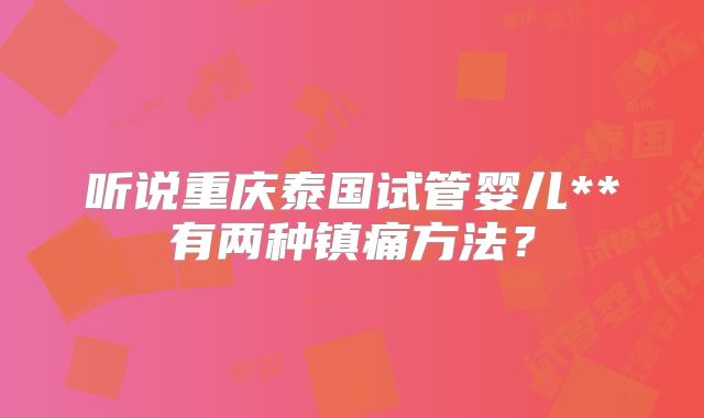 听说重庆泰国试管婴儿**有两种镇痛方法？