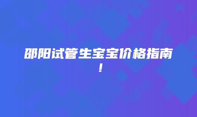 邵阳试管生宝宝价格指南！