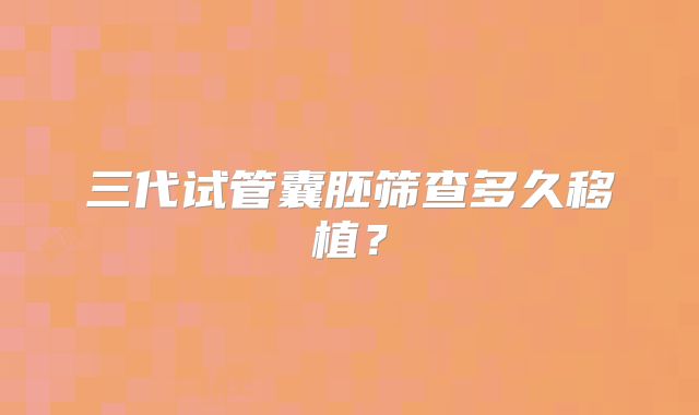 三代试管囊胚筛查多久移植？