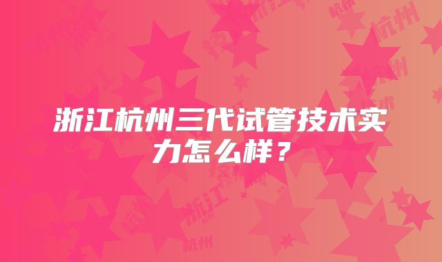 浙江杭州三代试管技术实力怎么样？