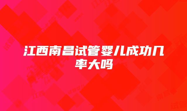 江西南昌试管婴儿成功几率大吗