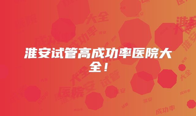 淮安试管高成功率医院大全！