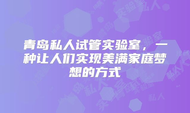 青岛私人试管实验室，一种让人们实现美满家庭梦想的方式