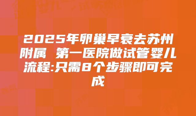 2025年卵巢早衰去苏州附属 第一医院做试管婴儿流程:只需8个步骤即可完成
