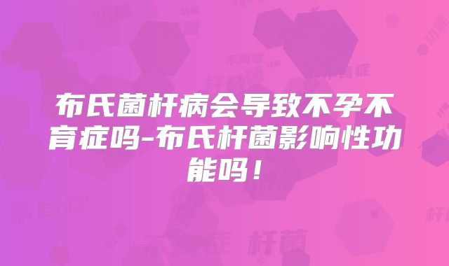布氏菌杆病会导致不孕不育症吗-布氏杆菌影响性功能吗！