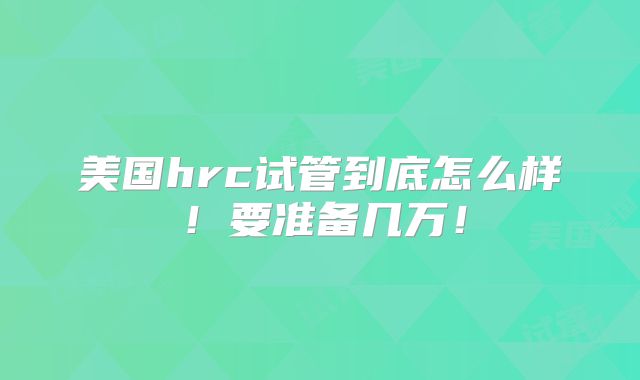 美国hrc试管到底怎么样!要准备几万!