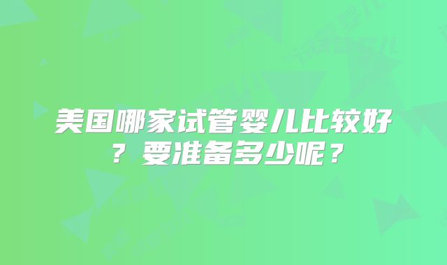 美国哪家试管婴儿比较好？要准备多少呢？