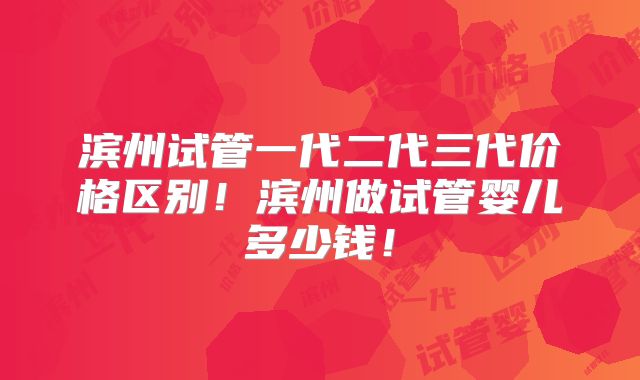 滨州试管一代二代三代价格区别！滨州做试管婴儿多少钱！